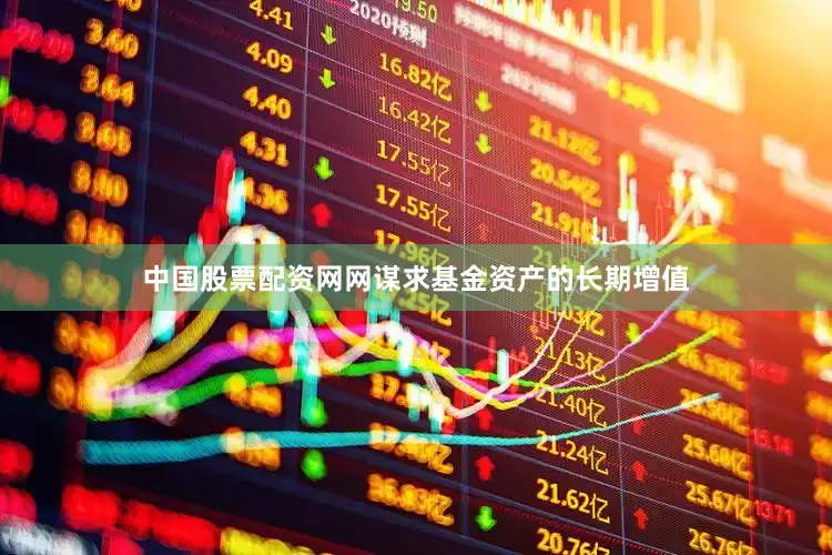 中国股票配资网网谋求基金资产的长期增值