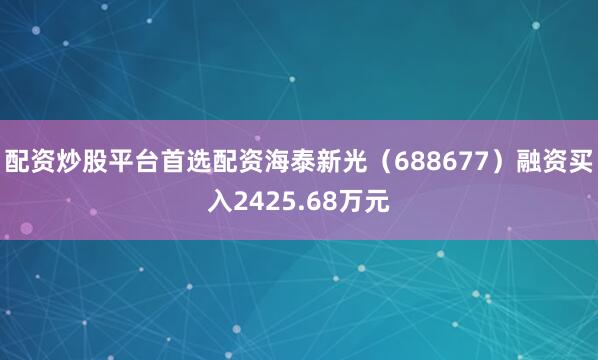配资炒股平台首选配资海泰新光（688677）融资买入2425.68万元