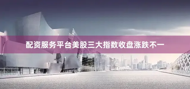 配资服务平台美股三大指数收盘涨跌不一