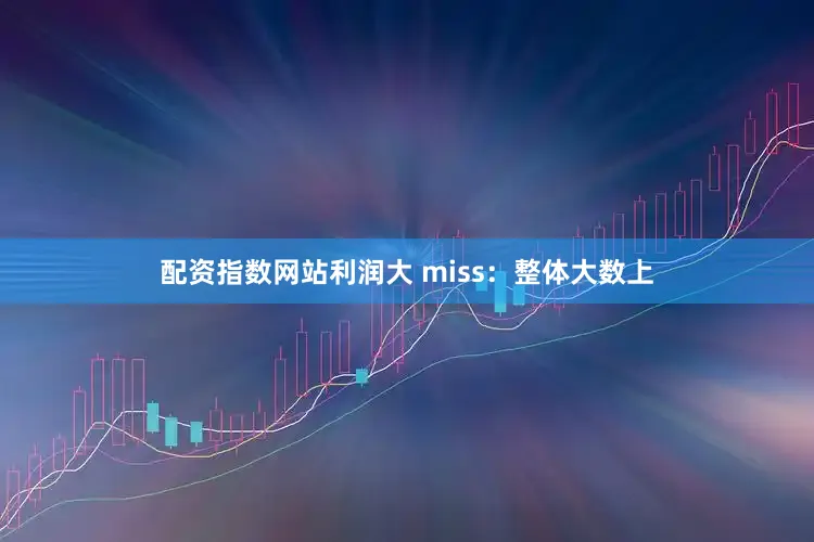 配资指数网站利润大 miss：整体大数上