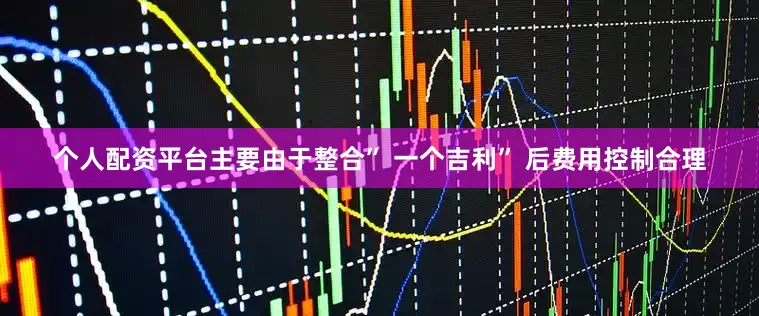 个人配资平台主要由于整合” 一个吉利” 后费用控制合理