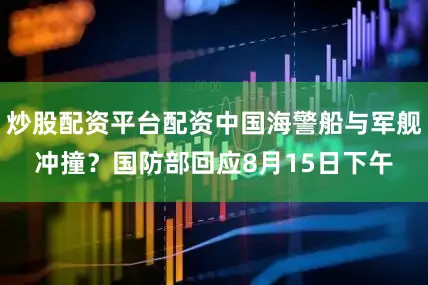 炒股配资平台配资中国海警船与军舰冲撞？国防部回应8月15日下午