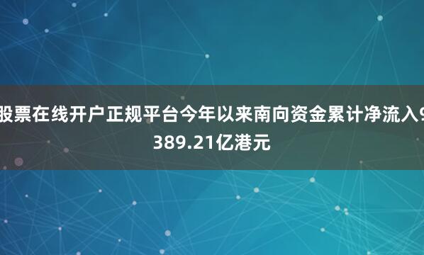 股票在线开户正规平台今年以来南向资金累计净流入9389.21亿港元