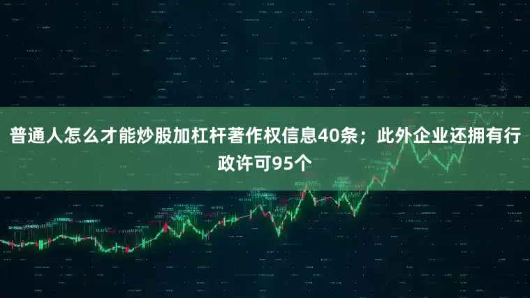 普通人怎么才能炒股加杠杆著作权信息40条；此外企业还拥有行政许可95个