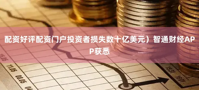 配资好评配资门户投资者损失数十亿美元）智通财经APP获悉