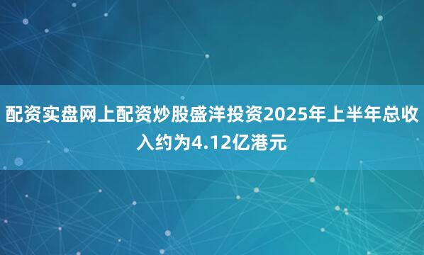 配资实盘网上配资炒股盛洋投资2025年上半年总收入约为4.12亿港元