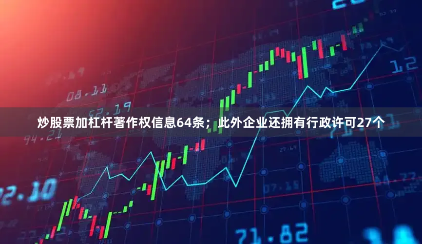 炒股票加杠杆著作权信息64条；此外企业还拥有行政许可27个