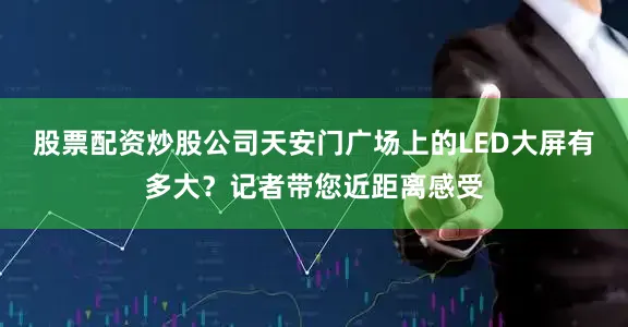 股票配资炒股公司天安门广场上的LED大屏有多大？记者带您近距离感受