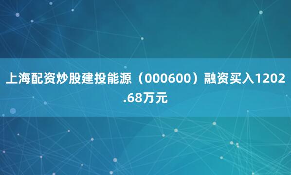 上海配资炒股建投能源（000600）融资买入1202.68万元