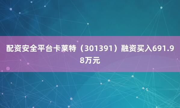 配资安全平台卡莱特（301391）融资买入691.98万元