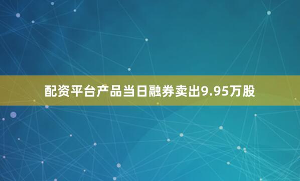配资平台产品当日融券卖出9.95万股
