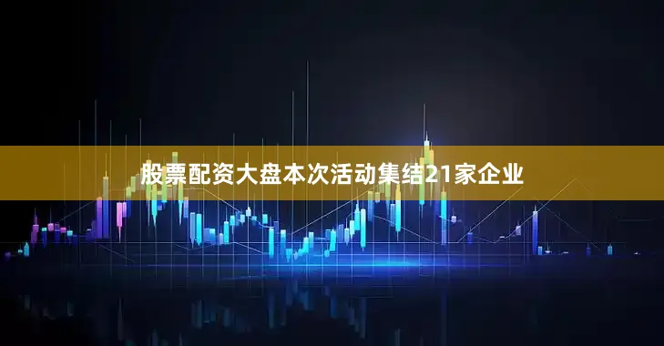 股票配资大盘本次活动集结21家企业