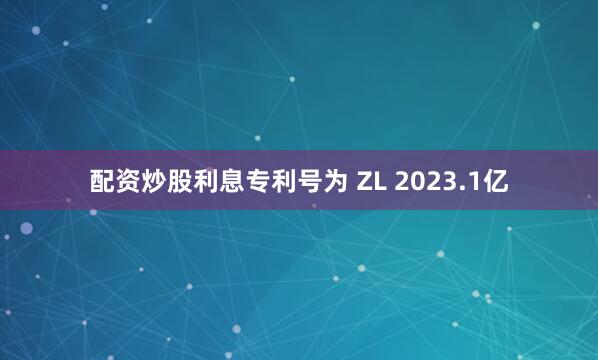 配资炒股利息专利号为 ZL 2023.1亿