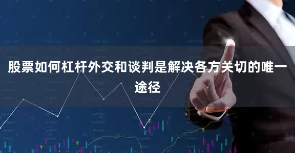 股票如何杠杆外交和谈判是解决各方关切的唯一途径