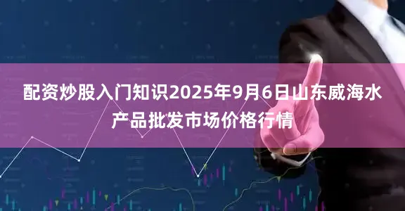 配资炒股入门知识2025年9月6日山东威海水产品批发市场价格行情