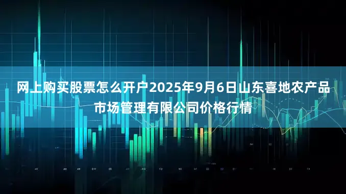 网上购买股票怎么开户2025年9月6日山东喜地农产品市场管理有限公司价格行情