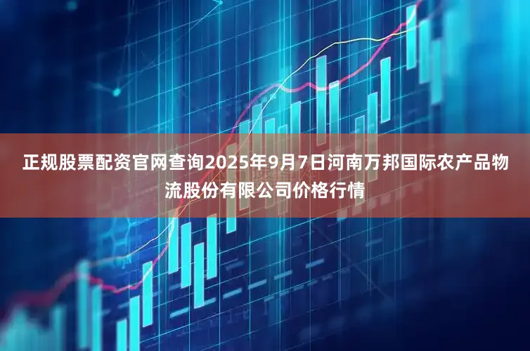 正规股票配资官网查询2025年9月7日河南万邦国际农产品物流股份有限公司价格行情