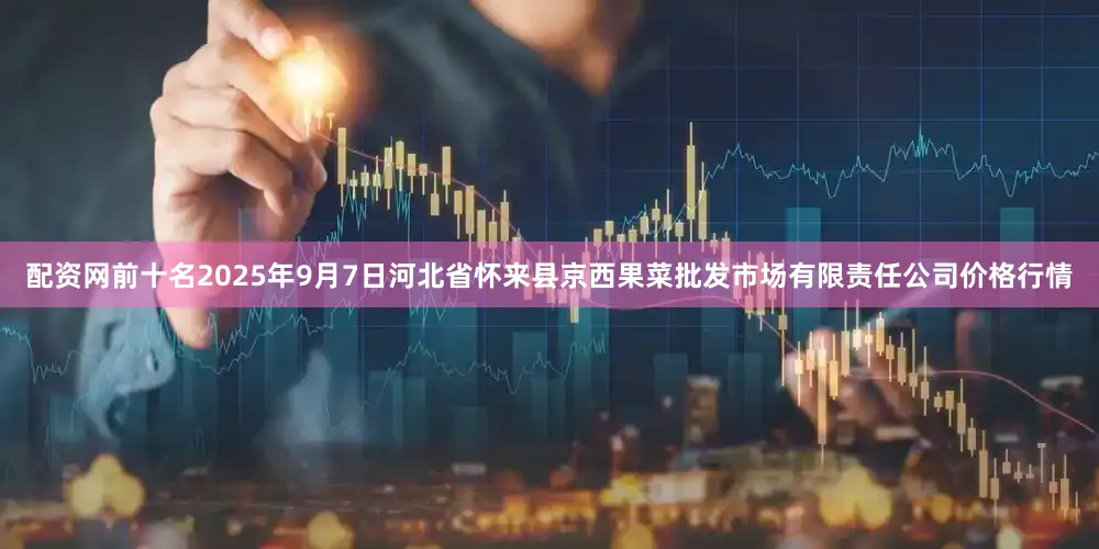配资网前十名2025年9月7日河北省怀来县京西果菜批发市场有限责任公司价格行情