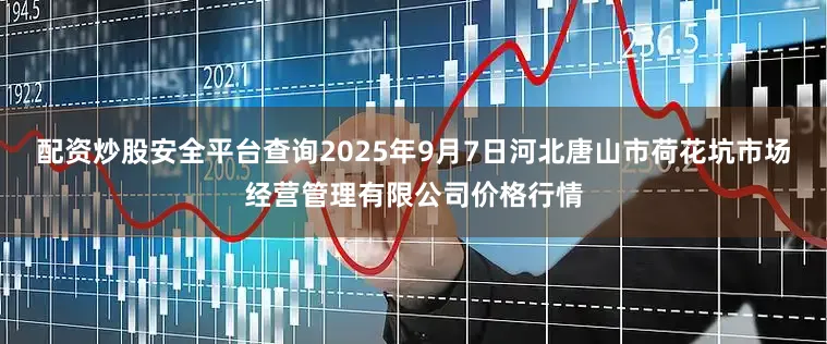 配资炒股安全平台查询2025年9月7日河北唐山市荷花坑市场经营管理有限公司价格行情