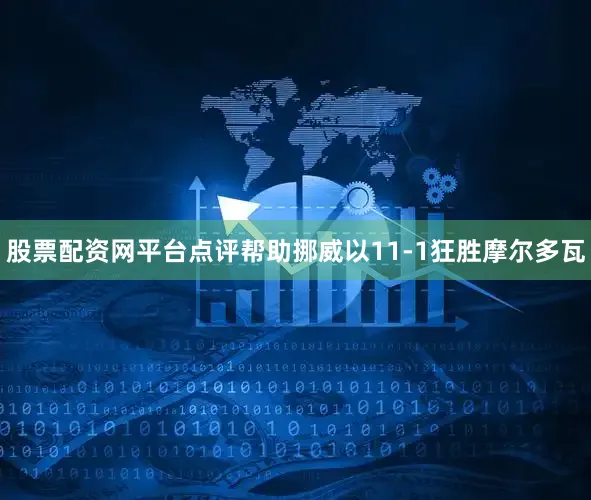 股票配资网平台点评帮助挪威以11-1狂胜摩尔多瓦