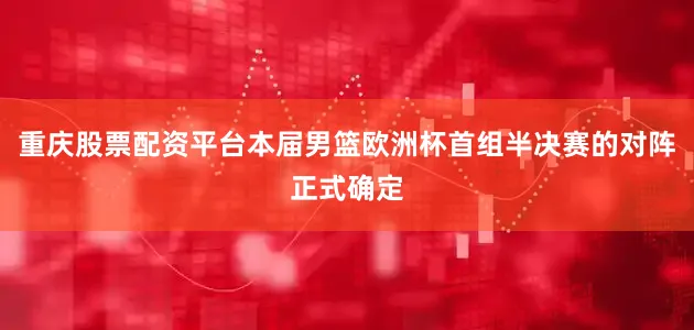 重庆股票配资平台本届男篮欧洲杯首组半决赛的对阵正式确定
