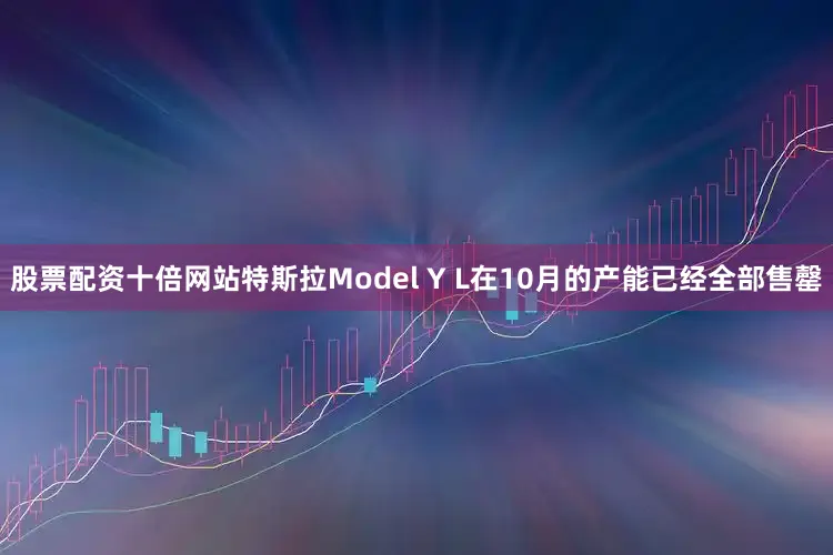 股票配资十倍网站特斯拉Model Y L在10月的产能已经全部售罄