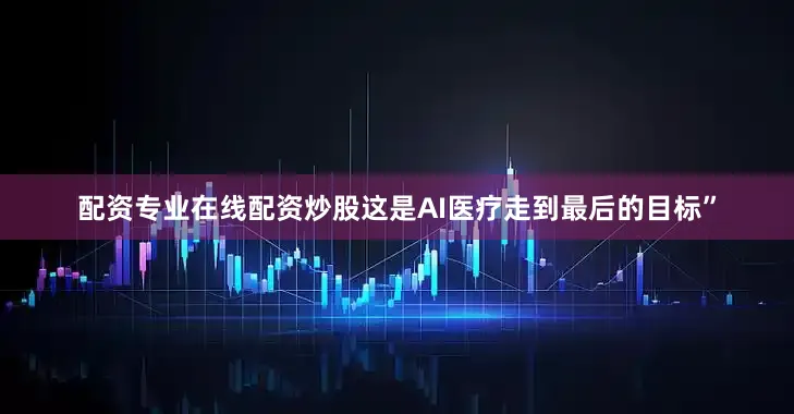 配资专业在线配资炒股这是AI医疗走到最后的目标”