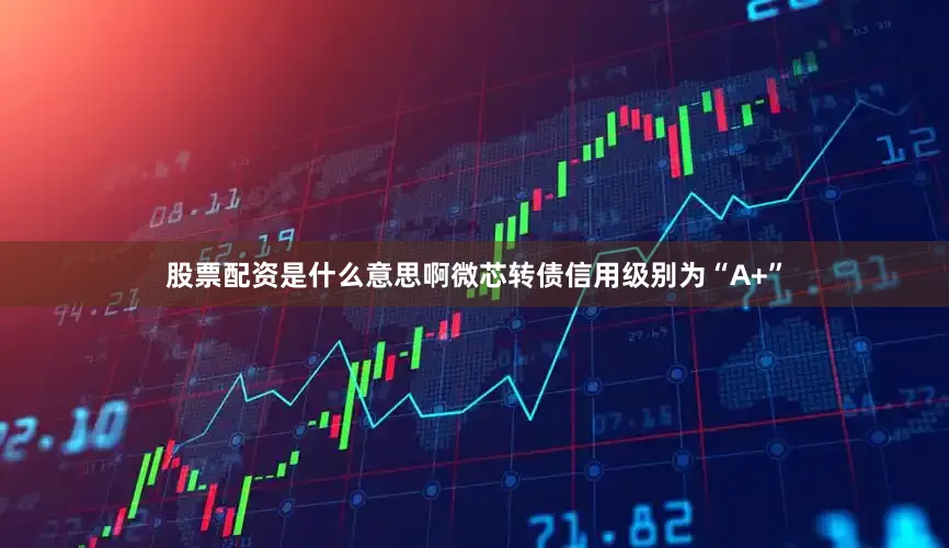 股票配资是什么意思啊微芯转债信用级别为“A+”