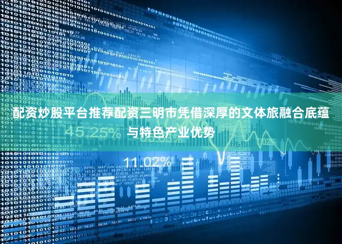 配资炒股平台推荐配资三明市凭借深厚的文体旅融合底蕴与特色产业优势