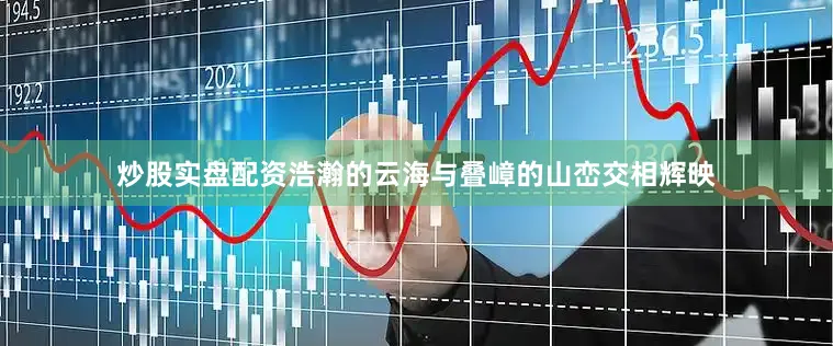 炒股实盘配资浩瀚的云海与叠嶂的山峦交相辉映