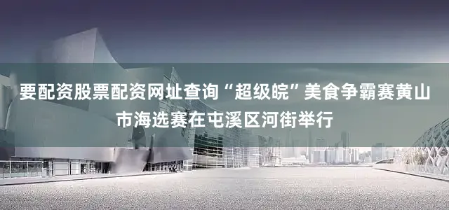 要配资股票配资网址查询“超级皖”美食争霸赛黄山市海选赛在屯溪区河街举行