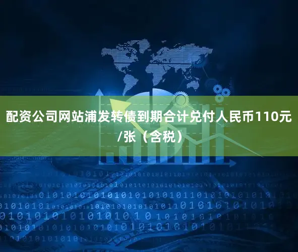 配资公司网站浦发转债到期合计兑付人民币110元/张（含税）