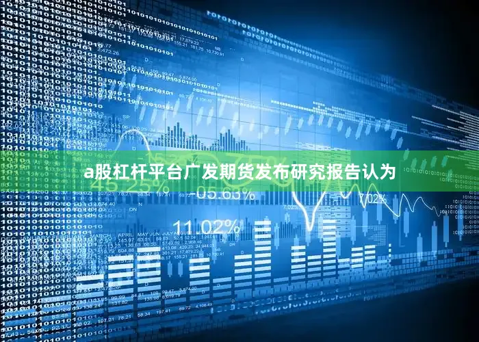a股杠杆平台　　广发期货发布研究报告认为