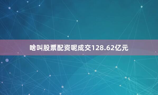 啥叫股票配资呢成交128.62亿元