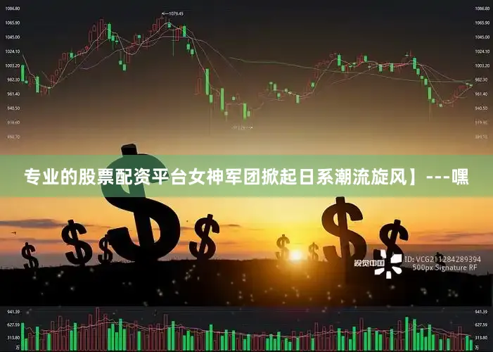 专业的股票配资平台女神军团掀起日系潮流旋风】---嘿