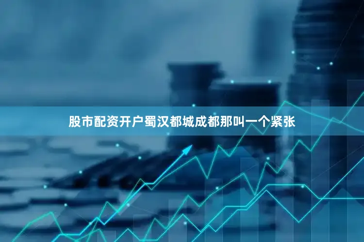 股市配资开户蜀汉都城成都那叫一个紧张