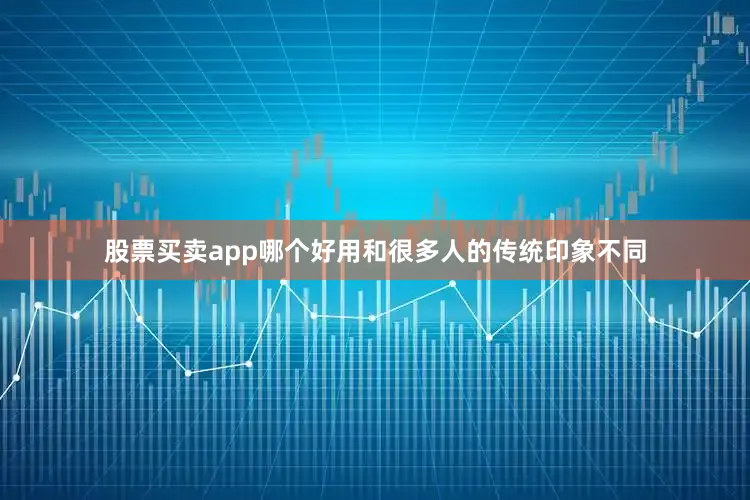 股票买卖app哪个好用和很多人的传统印象不同