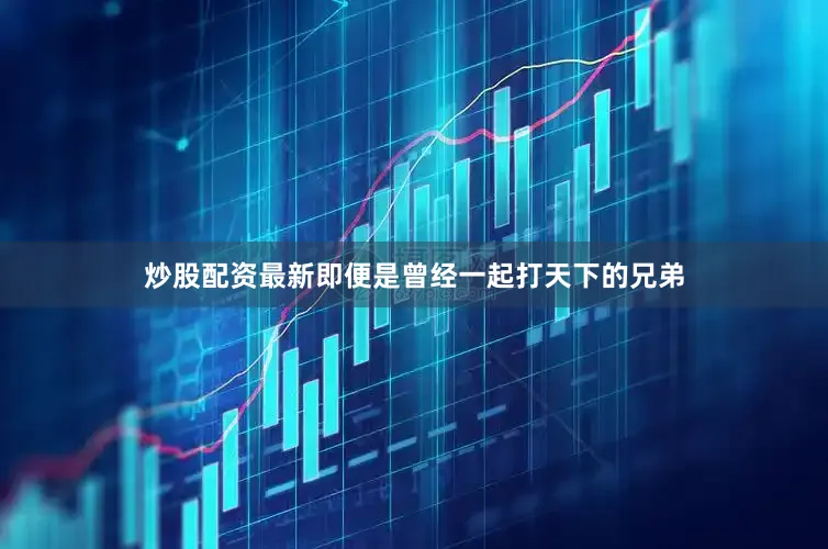 炒股配资最新即便是曾经一起打天下的兄弟
