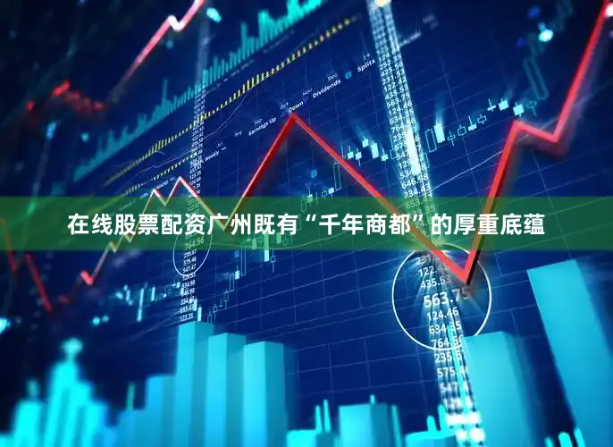 在线股票配资广州既有“千年商都”的厚重底蕴