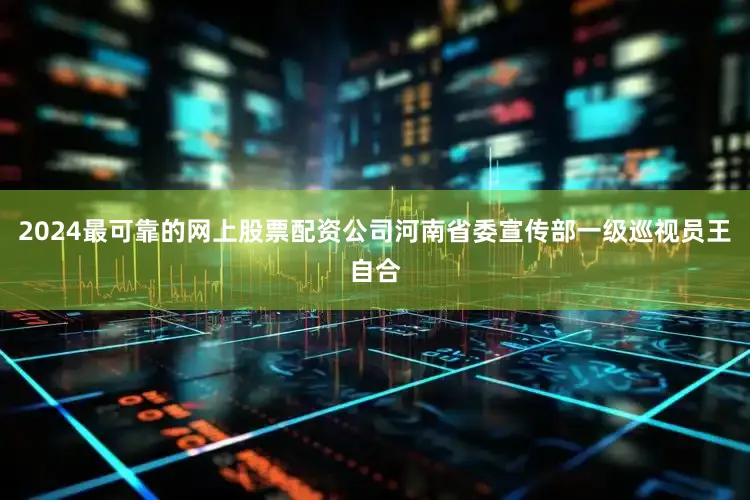 2024最可靠的网上股票配资公司河南省委宣传部一级巡视员王自合