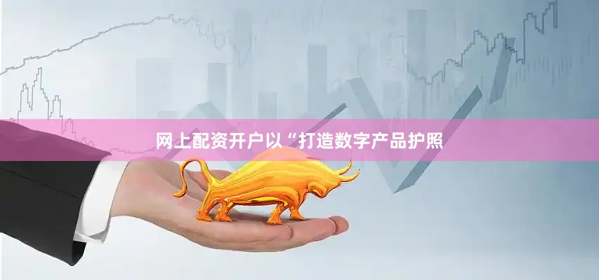 网上配资开户以“打造数字产品护照