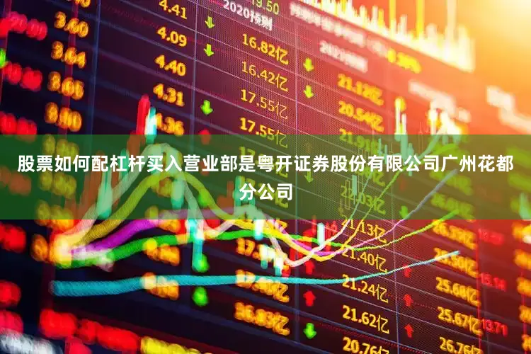 股票如何配杠杆买入营业部是粤开证券股份有限公司广州花都分公司