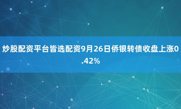 炒股配资平台皆选配资9月26日侨银转债收盘上涨0.42%