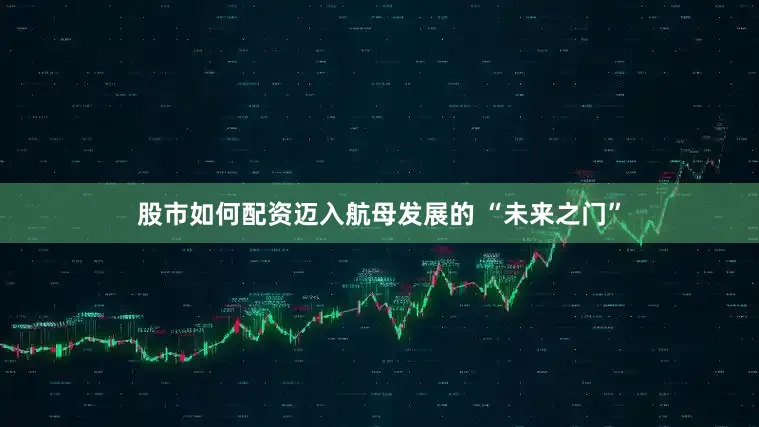 股市如何配资迈入航母发展的 “未来之门”