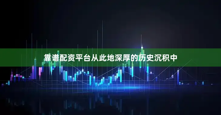 靠谱配资平台从此地深厚的历史沉积中