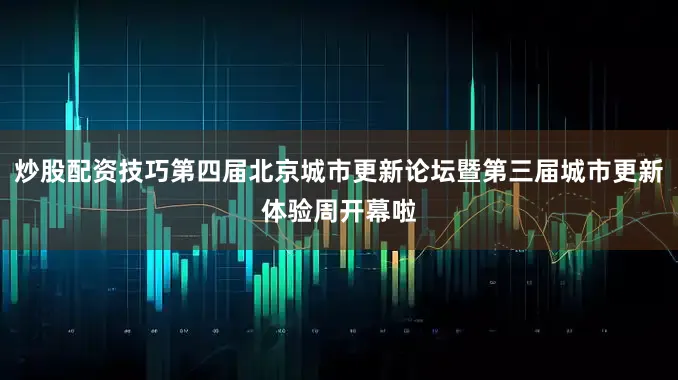 炒股配资技巧第四届北京城市更新论坛暨第三届城市更新体验周开幕啦