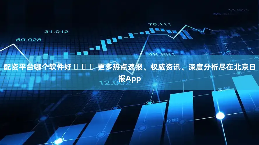 配资平台哪个软件好 ​​​更多热点速报、权威资讯、深度分析尽在北京日报App