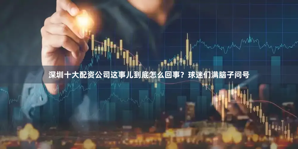 深圳十大配资公司这事儿到底怎么回事？球迷们满脑子问号