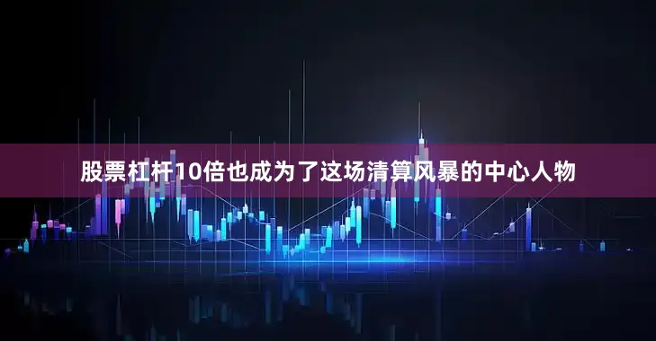 股票杠杆10倍也成为了这场清算风暴的中心人物