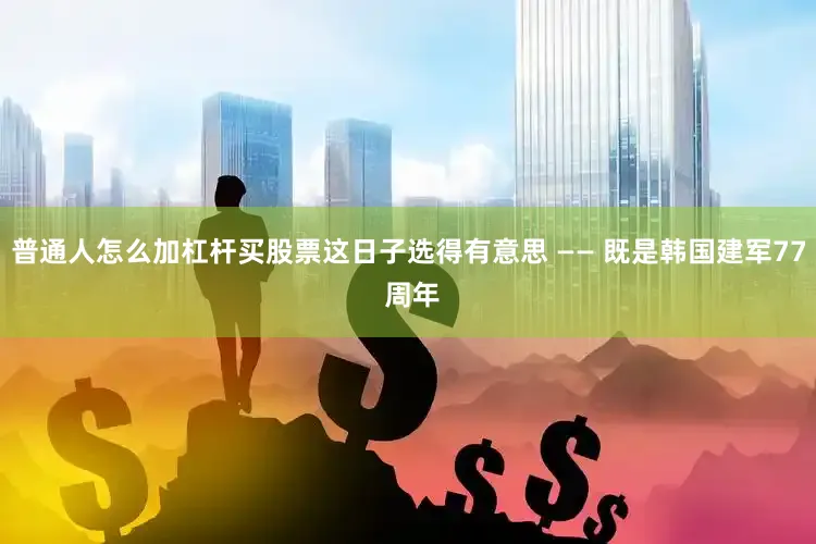 普通人怎么加杠杆买股票这日子选得有意思 —— 既是韩国建军77 周年
